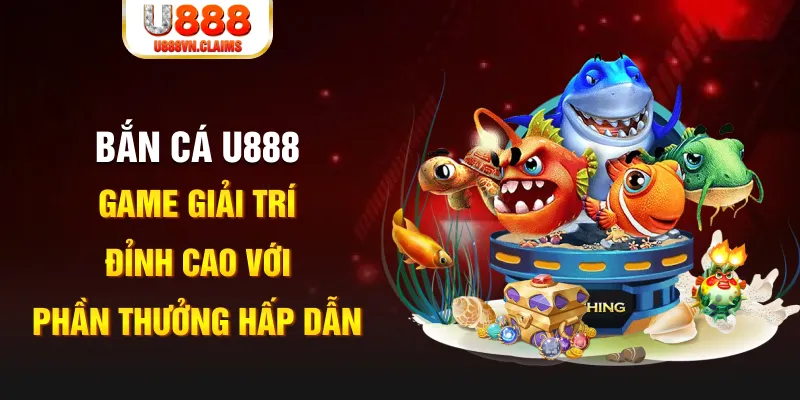 Bắn Cá U888 - Game Giải Trí Đỉnh Cao Với Phần Thưởng Hấp Dẫn