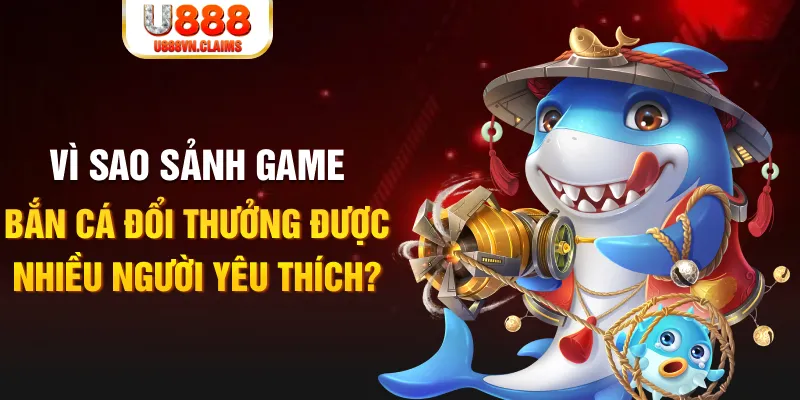 Vì sao sảnh game bắn cá đổi thưởng được nhiều người yêu thích?